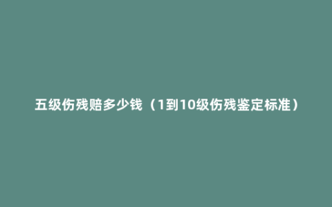 五级伤残赔多少钱（1到10级伤残鉴定标准）