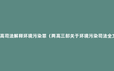 两高司法解释环境污染罪（两高三部关于环境污染司法全文）
