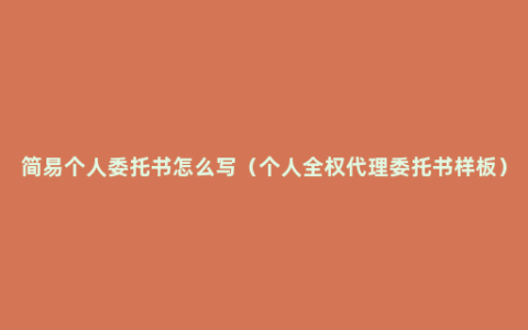 简易个人委托书怎么写（个人全权代理委托书样板）