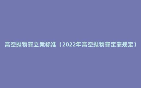 高空抛物罪立案标准（2022年高空抛物罪定罪规定）