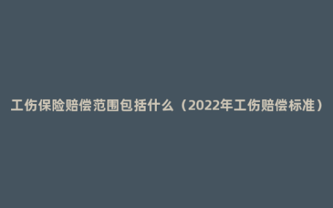 工伤保险赔偿范围包括什么（2022年工伤赔偿标准）