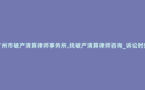 广州市破产清算律师事务所,找破产清算律师咨询_诉讼时效