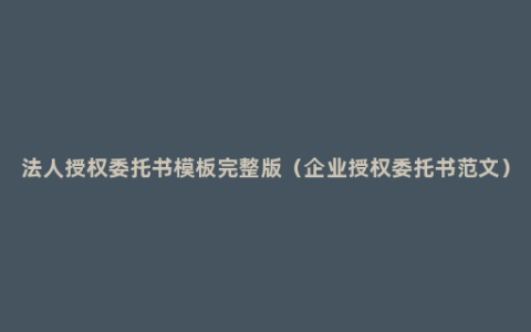 法人授权委托书模板完整版（企业授权委托书范文）