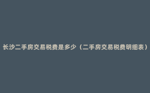长沙二手房交易税费是多少（二手房交易税费明细表）