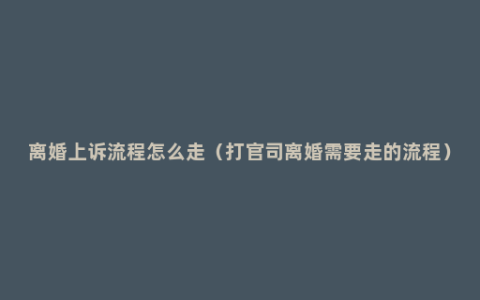 离婚上诉流程怎么走（打官司离婚需要走的流程）