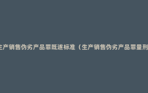 生产销售伪劣产品罪既遂标准（生产销售伪劣产品罪量刑）