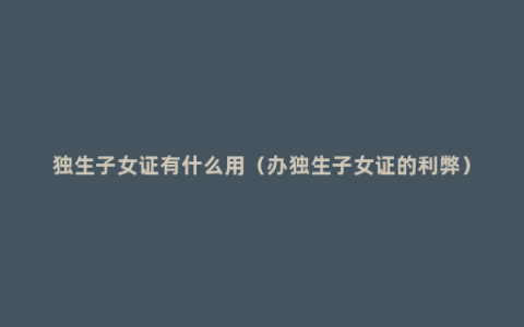 独生子女证有什么用（办独生子女证的利弊）