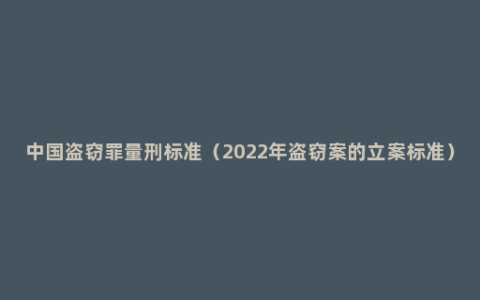 中国盗窃罪量刑标准（2022年盗窃案的立案标准）