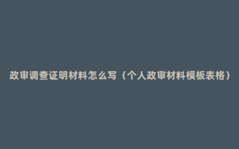 政审调查证明材料怎么写（个人政审材料模板表格）