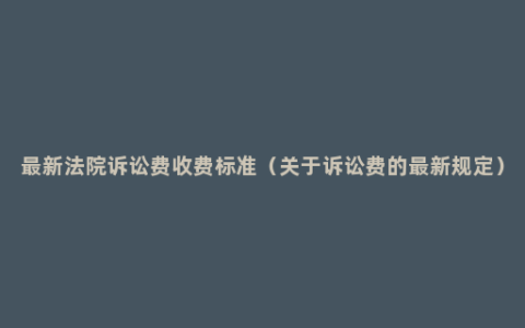 最新法院诉讼费收费标准（关于诉讼费的最新规定）
