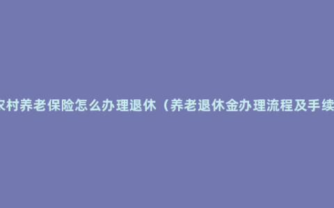 农村养老保险怎么办理退休（养老退休金办理流程及手续）