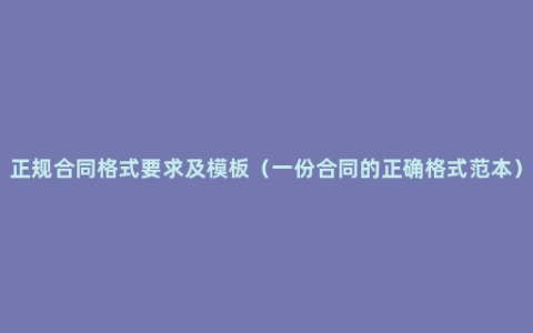 正规合同格式要求及模板（一份合同的正确格式范本）