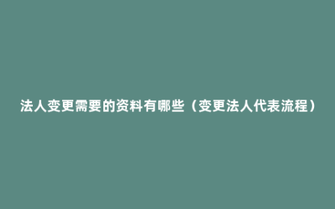 法人变更需要的资料有哪些（变更法人代表流程）