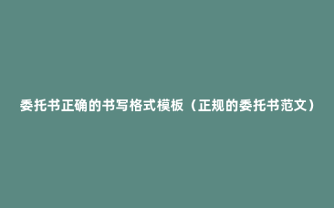 委托书正确的书写格式模板（正规的委托书范文）