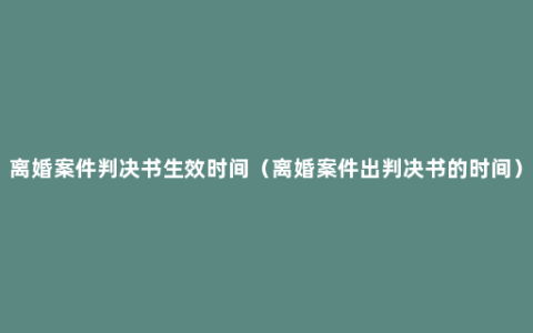 离婚案件判决书生效时间（离婚案件出判决书的时间）