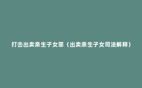 打击出卖亲生子女罪（出卖亲生子女司法解释）