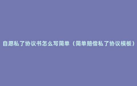 自愿私了协议书怎么写简单（简单赔偿私了协议模板）