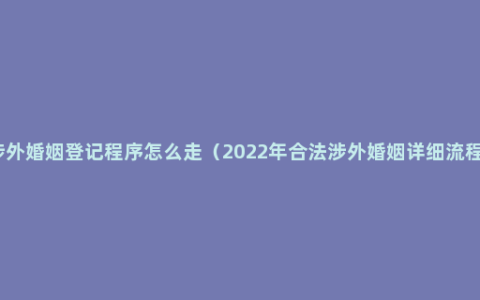 涉外婚姻登记程序怎么走（2022年合法涉外婚姻详细流程）