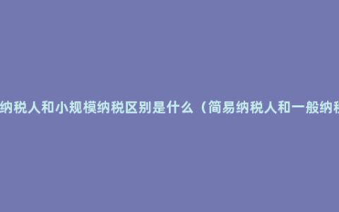 一般纳税人和小规模纳税区别是什么（简易纳税人和一般纳税人）