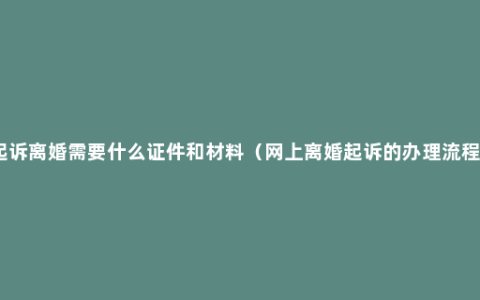 起诉离婚需要什么证件和材料（网上离婚起诉的办理流程）