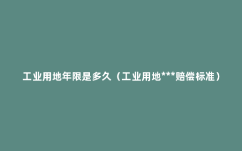 工业用地年限是多久（工业用地***赔偿标准）
