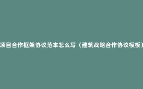 项目合作框架协议范本怎么写（建筑战略合作协议模板）