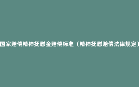 国家赔偿精神抚慰金赔偿标准（精神抚慰赔偿法律规定）