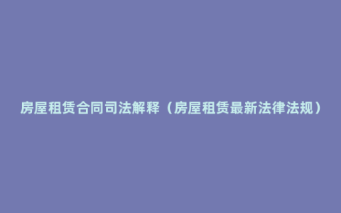 房屋租赁合同司法解释（房屋租赁最新法律法规）
