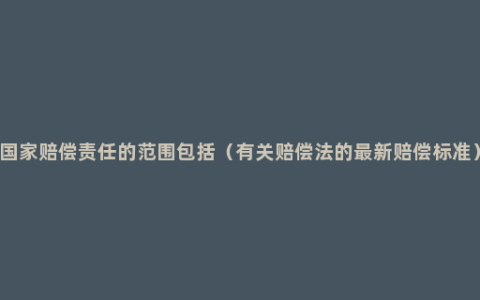 国家赔偿责任的范围包括（有关赔偿法的最新赔偿标准）