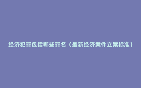 经济犯罪包括哪些罪名（最新经济案件立案标准）