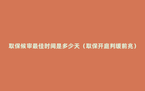 取保候审最佳时间是多少天（取保开庭判缓前兆）