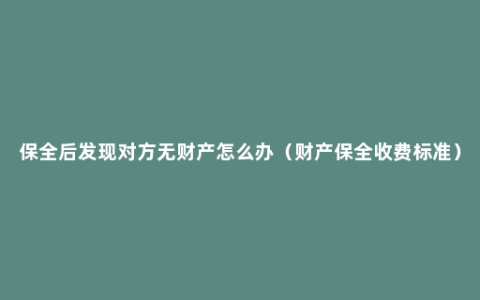 保全后发现对方无财产怎么办（财产保全收费标准）