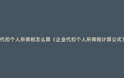 代扣个人所得税怎么算（企业代扣个人所得税计算公式）