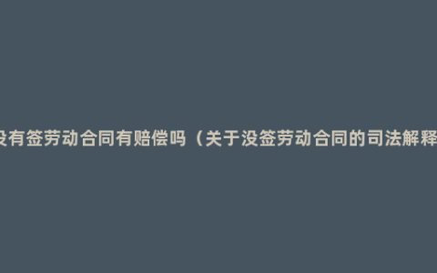 没有签劳动合同有赔偿吗（关于没签劳动合同的司法解释）