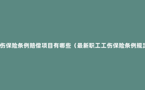 工伤保险条例赔偿项目有哪些（最新职工工伤保险条例规定）