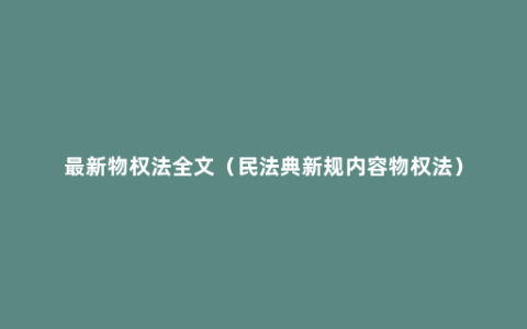 最新物权法全文（民法典新规内容物权法）