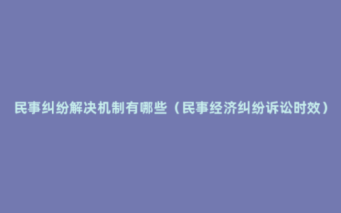 民事纠纷解决机制有哪些（民事经济纠纷诉讼时效）