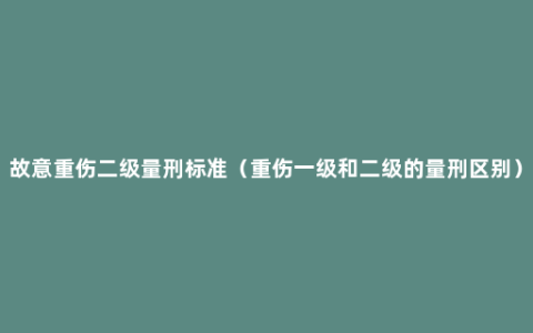 故意重伤二级量刑标准（重伤一级和二级的量刑区别）