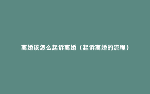 离婚该怎么起诉离婚（起诉离婚的流程）