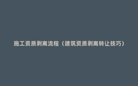 施工资质剥离流程（建筑资质剥离转让技巧）