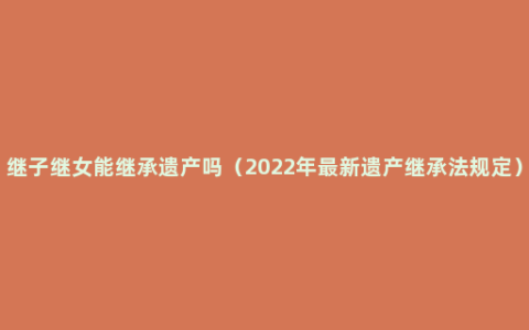 继子继女能继承遗产吗（2022年最新遗产继承法规定）