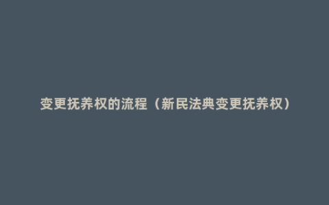 变更抚养权的流程（新民法典变更抚养权）