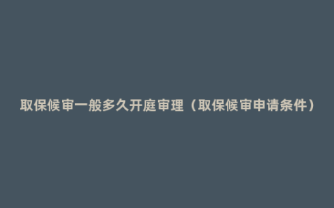 取保候审一般多久开庭审理（取保候审申请条件）