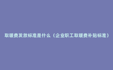 取暖费发放标准是什么（企业职工取暖费补贴标准）