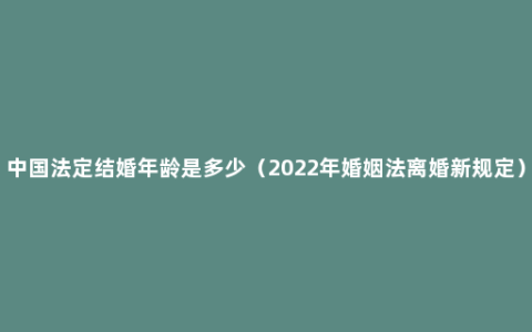 中国法定结婚年龄是多少（2022年婚姻法离婚新规定）