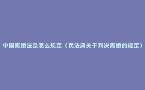 中国离婚法是怎么规定（民法典关于判决离婚的规定）