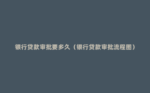 银行贷款审批要多久（银行贷款审批流程图）