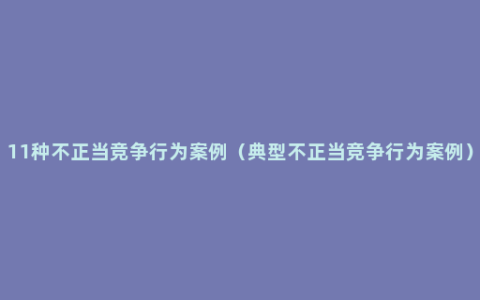 11种不正当竞争行为案例（典型不正当竞争行为案例）