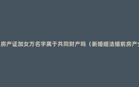 2022婚后房产证加女方名字属于共同财产吗（新婚姻法婚前房产分割方法）