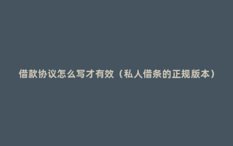 借款协议怎么写才有效（私人借条的正规版本）